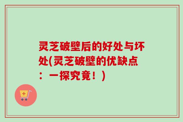 灵芝破壁后的好处与坏处(灵芝破壁的优缺点：一探究竟！)