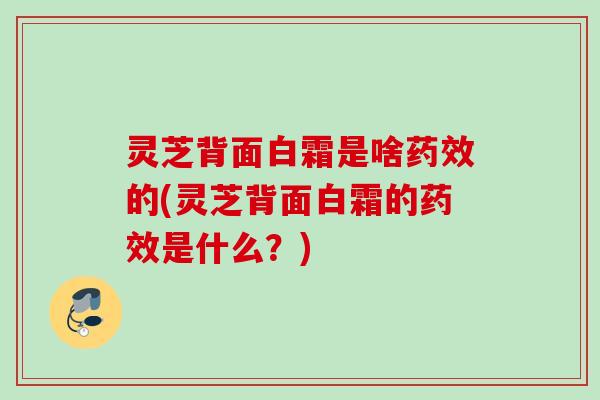 灵芝背面白霜是啥的(灵芝背面白霜的是什么?) 灵芝背面白霜是啥的(灵芝背面白霜的是什么?)