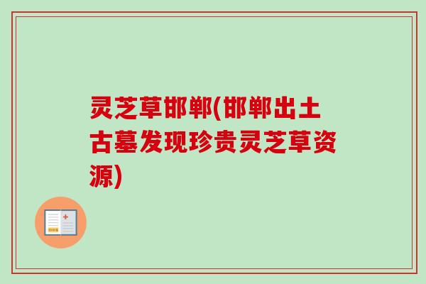 灵芝草邯郸(邯郸出土古墓发现珍贵灵芝草资源) 灵芝草邯郸(邯郸出土古墓发现珍贵灵芝草资源)