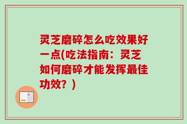 灵芝磨碎怎么吃效果好一点(吃法指南:灵芝如何磨碎才能发挥佳功效?) 灵芝磨碎怎么吃效果好一点(吃法指南:灵芝如何磨碎才能发挥佳功效?)