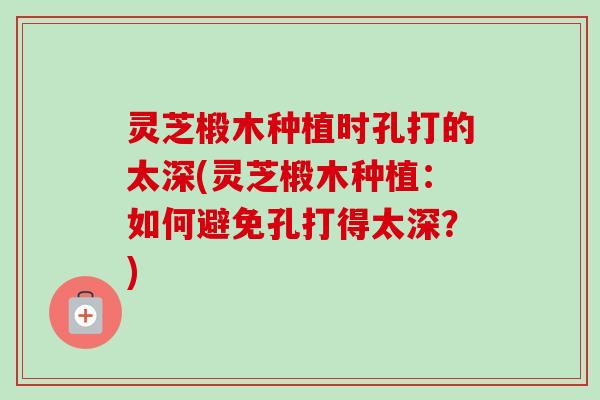 灵芝椴木种植时孔打的太深(灵芝椴木种植：如何避免孔打得太深？)