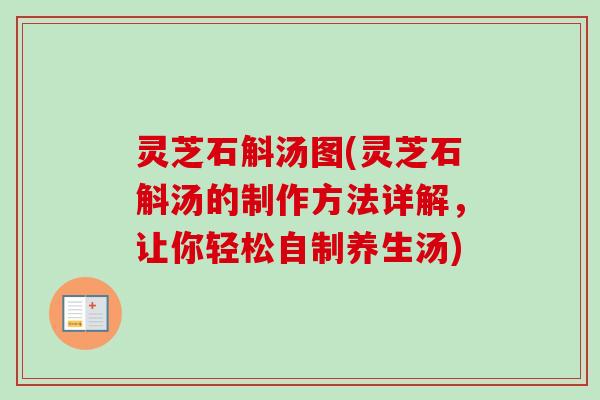灵芝石斛汤图(灵芝石斛汤的制作方法详解,让你轻松自制养生汤) 灵芝石斛汤图(灵芝石斛汤的制作方法详解,让你轻松自制养生汤)
