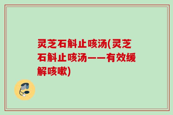 灵芝石斛止咳汤(灵芝石斛止咳汤——有效缓解) 灵芝石斛止咳汤(灵芝石斛止咳汤——有效缓解)