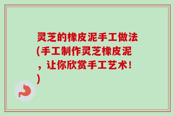 灵芝的橡皮泥手工做法(手工制作灵芝橡皮泥,让你欣赏手工艺术!) 灵芝的橡皮泥手工做法(手工制作灵芝橡皮泥,让你欣赏手工艺术!)