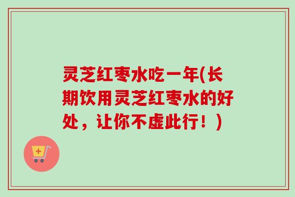 灵芝红枣水吃一年(长期饮用灵芝红枣水的好处，让你不虚此行！)