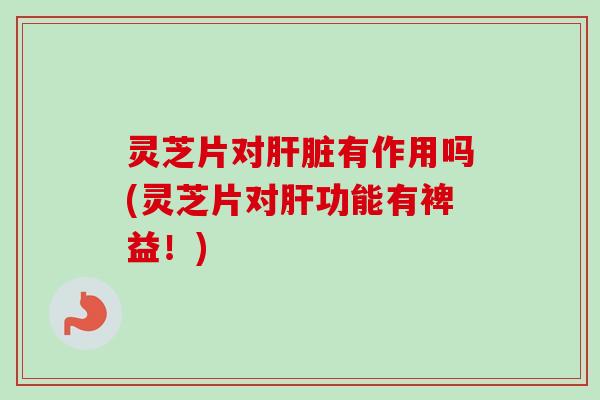 灵芝片对有作用吗(灵芝片对功能有裨益！)