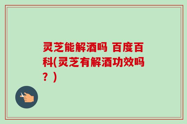 灵芝能解酒吗 百度百科(灵芝有解酒功效吗?) 灵芝能解酒吗 百度百科(灵芝有解酒功效吗?)