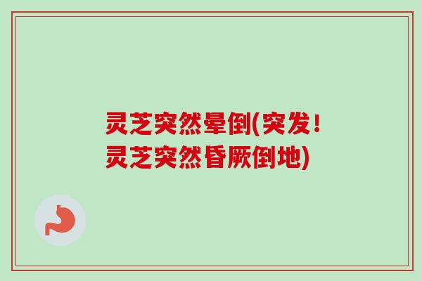 灵芝突然晕倒(突发!灵芝突然昏厥倒地) 灵芝突然晕倒(突发!灵芝突然昏厥倒地)