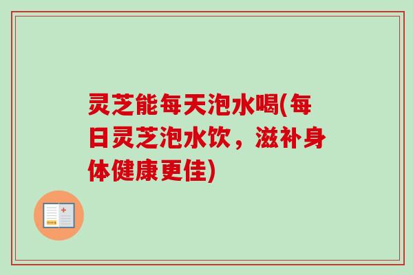 灵芝能每天泡水喝(每日灵芝泡水饮,滋补身体健康更佳) 灵芝能每天泡水喝(每日灵芝泡水饮,滋补身体健康更佳)