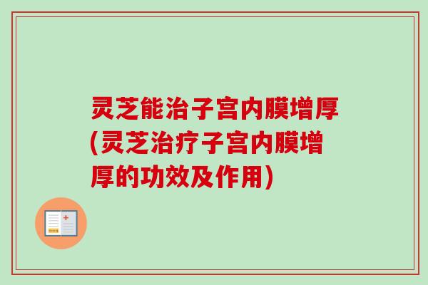 灵芝能子宫内膜增厚(灵芝子宫内膜增厚的功效及作用)
