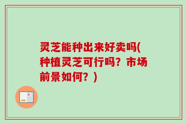 灵芝能种出来好卖吗(种植灵芝可行吗?市场前景如何?) 灵芝能种出来好卖吗(种植灵芝可行吗?市场前景如何?)