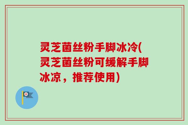 灵芝菌丝粉手脚冰冷(灵芝菌丝粉可缓解手脚冰凉，推荐使用)