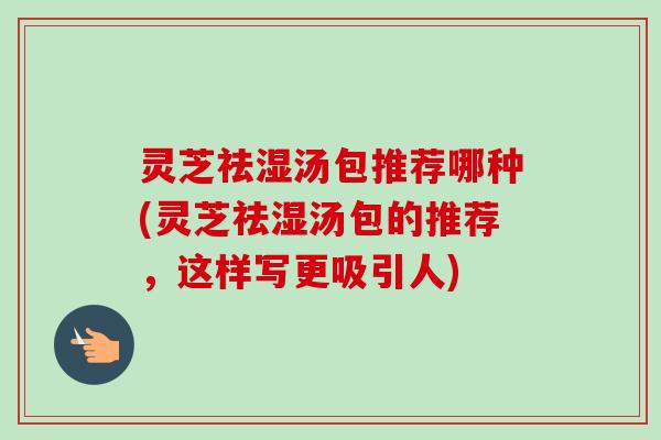 灵芝祛湿汤包推荐哪种(灵芝祛湿汤包的推荐，这样写更吸引人)