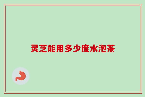 灵芝能用多少度水泡茶