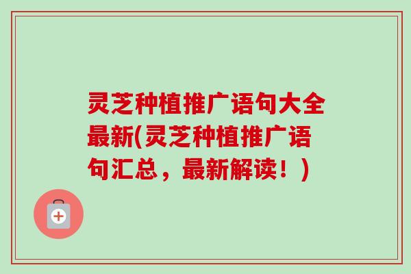 灵芝种植推广语句大全新(灵芝种植推广语句汇总,新解读!) 灵芝种植推广语句大全新(灵芝种植推广语句汇总,新解读!)