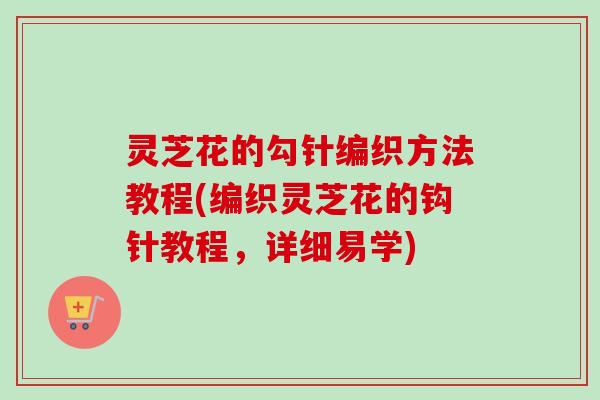 灵芝花的勾针编织方法教程(编织灵芝花的钩针教程，详细易学)