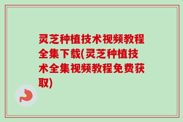 灵芝种植技术视频教程全集下载(灵芝种植技术全集视频教程免费获取) 灵芝种植技术视频教程全集下载(灵芝种植技术全集视频教程免费获取)