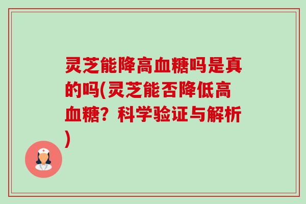 灵芝能降高吗是真的吗(灵芝能否降低高？科学验证与解析)