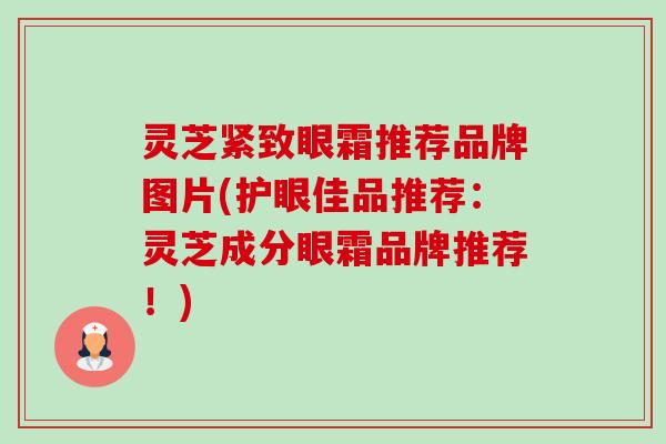 灵芝紧致眼霜推荐品牌图片(护眼佳品推荐:灵芝成分眼霜品牌推荐!) 灵芝紧致眼霜推荐品牌图片(护眼佳品推荐:灵芝成分眼霜品牌推荐!)