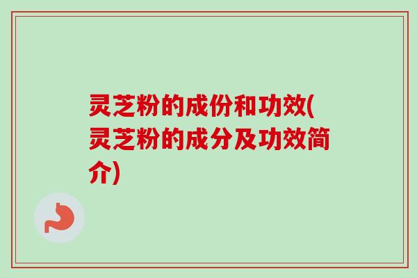 灵芝粉的成份和功效(灵芝粉的成分及功效简介) 灵芝粉的成份和功效(灵芝粉的成分及功效简介)