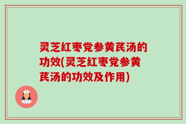 灵芝红枣党参黄芪汤的功效(灵芝红枣党参黄芪汤的功效及作用) 灵芝红枣党参黄芪汤的功效(灵芝红枣党参黄芪汤的功效及作用)