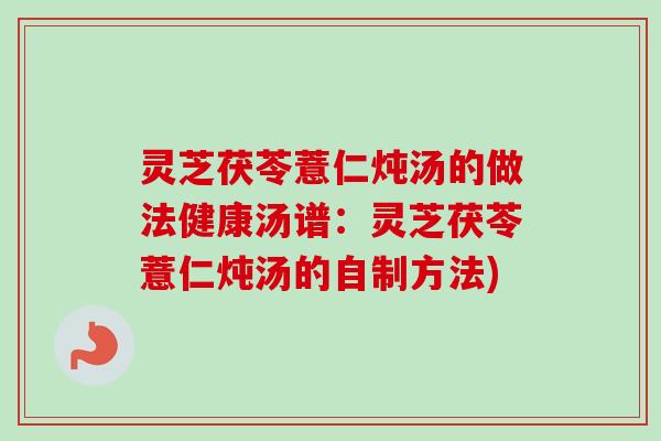灵芝茯苓薏仁炖汤的做法健康汤谱:灵芝茯苓薏仁炖汤的自制方法) 灵芝茯苓薏仁炖汤的做法健康汤谱:灵芝茯苓薏仁炖汤的自制方法)