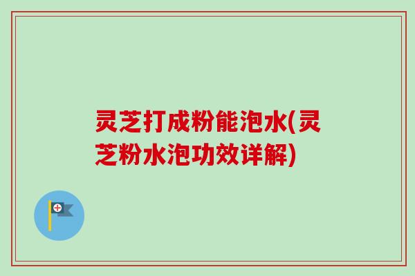 灵芝打成粉能泡水(灵芝粉水泡功效详解) 灵芝打成粉能泡水(灵芝粉水泡功效详解)