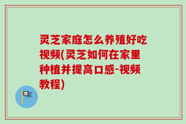 灵芝家庭怎么养殖好吃视频(灵芝如何在家里种植并提高口感-视频教程) 灵芝家庭怎么养殖好吃视频(灵芝如何在家里种植并提高口感-视频教程)