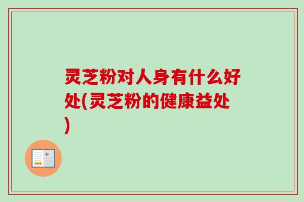 灵芝粉对人身有什么好处(灵芝粉的健康益处) 灵芝粉对人身有什么好处(灵芝粉的健康益处)