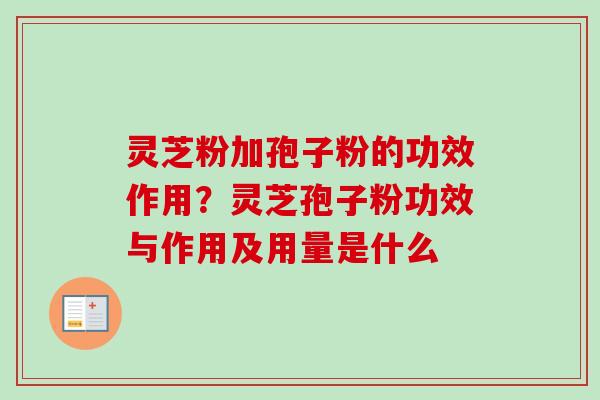 灵芝粉加孢子粉的功效作用?灵芝孢子粉功效与作用及用量是什么 灵芝粉加孢子粉的功效作用?灵芝孢子粉功效与作用及用量是什么