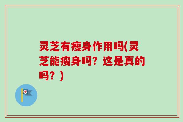 灵芝有瘦身作用吗(灵芝能瘦身吗？这是真的吗？)