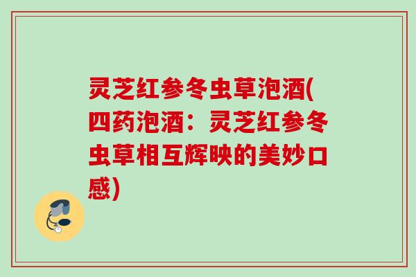 灵芝红参冬虫草泡酒(四药泡酒:灵芝红参冬虫草相互辉映的美妙口感) 灵芝红参冬虫草泡酒(四药泡酒:灵芝红参冬虫草相互辉映的美妙口感)
