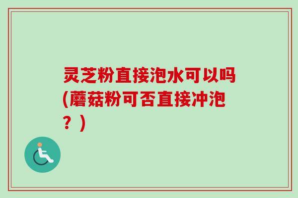 灵芝粉直接泡水可以吗(蘑菇粉可否直接冲泡？)