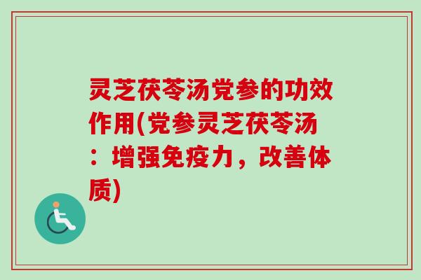 灵芝茯苓汤党参的功效作用(党参灵芝茯苓汤：增强免疫力，改善体质)