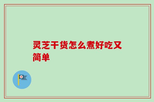 灵芝干货怎么煮好吃又简单 灵芝干货怎么煮好吃又简单