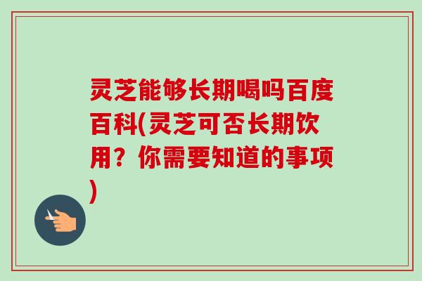 灵芝能够长期喝吗百度百科(灵芝可否长期饮用?你需要知道的事项) 灵芝能够长期喝吗百度百科(灵芝可否长期饮用?你需要知道的事项)