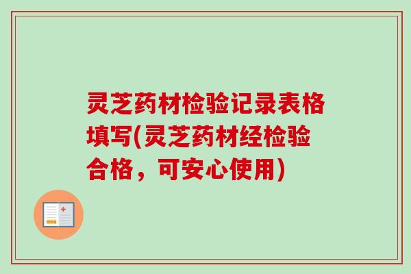灵芝药材检验记录表格填写(灵芝药材经检验合格,可安心使用) 灵芝药材检验记录表格填写(灵芝药材经检验合格,可安心使用)