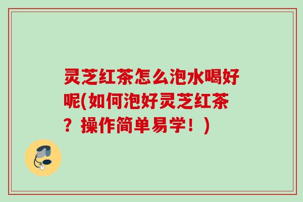 灵芝红茶怎么泡水喝好呢(如何泡好灵芝红茶?操作简单易学!) 灵芝红茶怎么泡水喝好呢(如何泡好灵芝红茶?操作简单易学!)