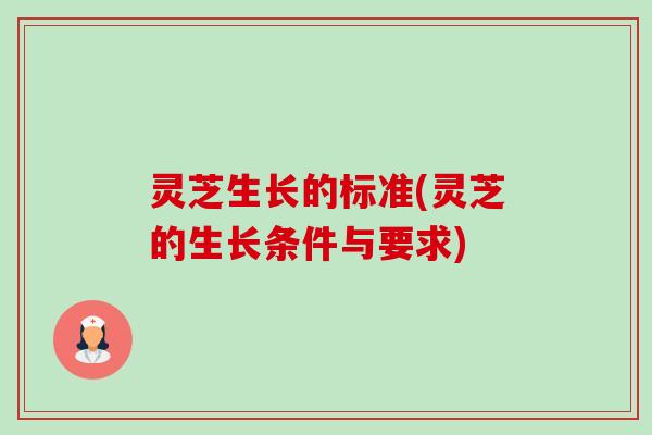 灵芝生长的标准(灵芝的生长条件与要求) 灵芝生长的标准(灵芝的生长条件与要求)