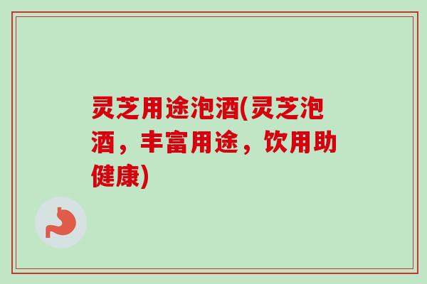 灵芝用途泡酒(灵芝泡酒,丰富用途,饮用助健康) 灵芝用途泡酒(灵芝泡酒,丰富用途,饮用助健康)