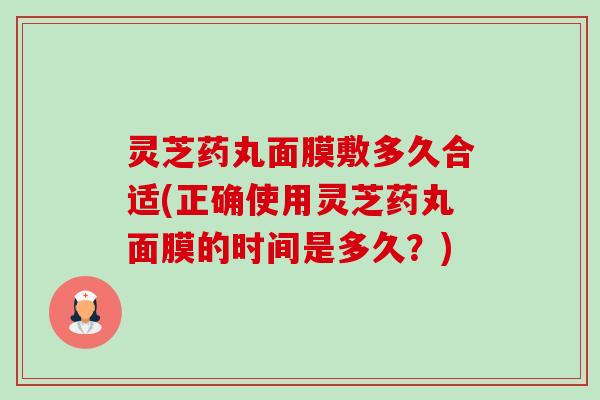 灵芝药丸面膜敷多久合适(正确使用灵芝药丸面膜的时间是多久?) 灵芝药丸面膜敷多久合适(正确使用灵芝药丸面膜的时间是多久?)