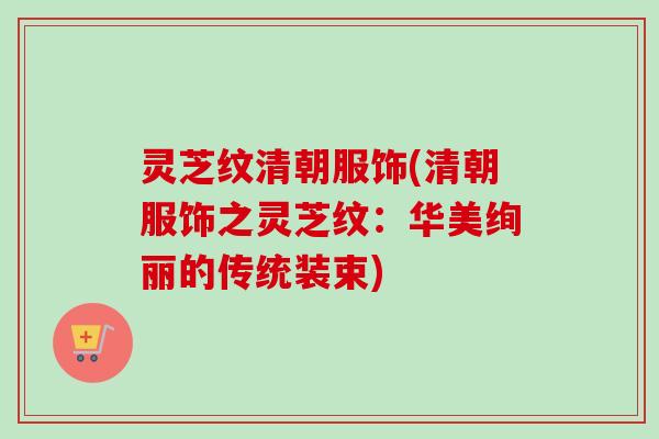灵芝纹清朝服饰(清朝服饰之灵芝纹：华美绚丽的传统装束)
