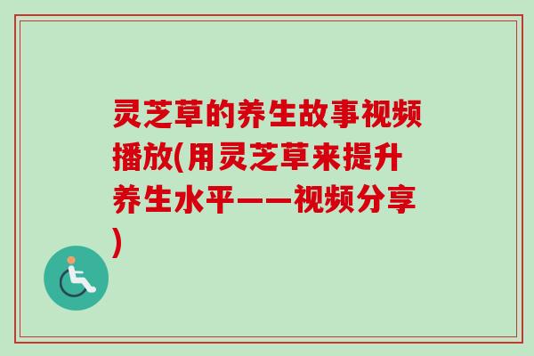 灵芝草的养生故事视频播放(用灵芝草来提升养生水平——视频分享) 灵芝草的养生故事视频播放(用灵芝草来提升养生水平——视频分享)