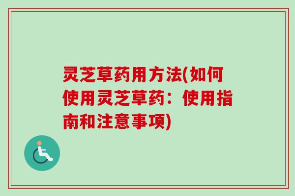 灵芝草药用方法(如何使用灵芝草药：使用指南和注意事项)