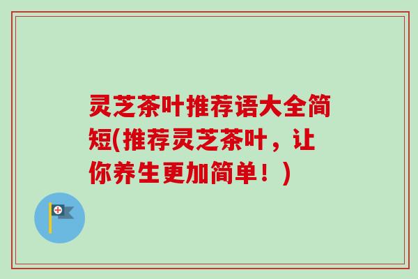 灵芝茶叶推荐语大全简短(推荐灵芝茶叶,让你养生更加简单!) 灵芝茶叶推荐语大全简短(推荐灵芝茶叶,让你养生更加简单!)