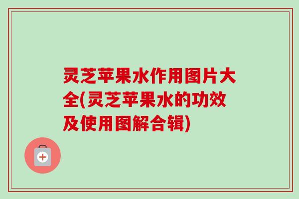 灵芝苹果水作用图片大全(灵芝苹果水的功效及使用图解合辑) 灵芝苹果水作用图片大全(灵芝苹果水的功效及使用图解合辑)