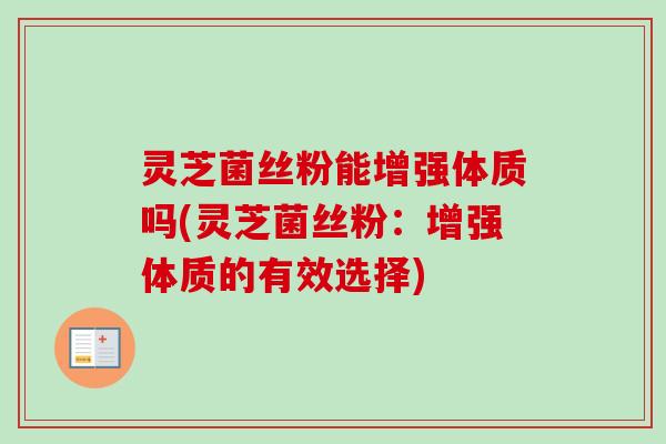 灵芝菌丝粉能增强体质吗(灵芝菌丝粉:增强体质的有效选择) 灵芝菌丝粉能增强体质吗(灵芝菌丝粉:增强体质的有效选择)