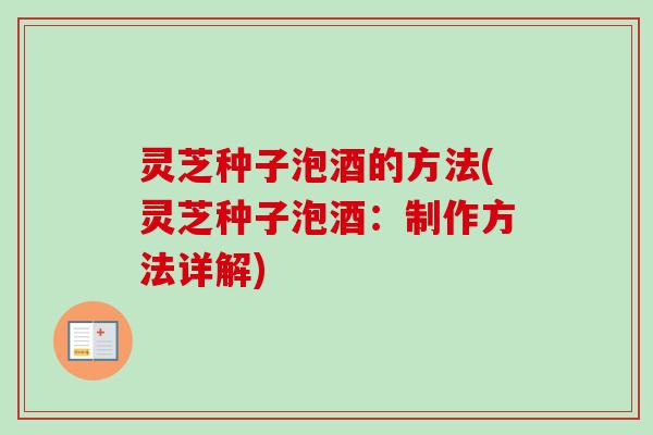 灵芝种子泡酒的方法(灵芝种子泡酒：制作方法详解)