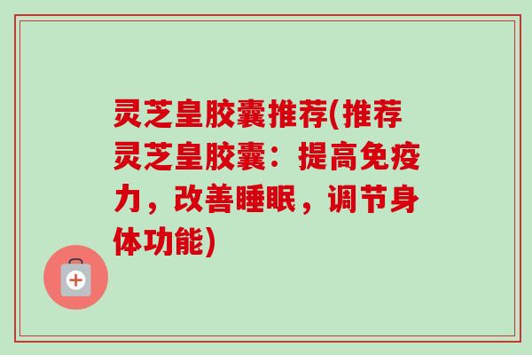 灵芝皇胶囊推荐(推荐灵芝皇胶囊:提高免疫力,改善,调节身体功能) 灵芝皇胶囊推荐(推荐灵芝皇胶囊:提高免疫力,改善,调节身体功能)