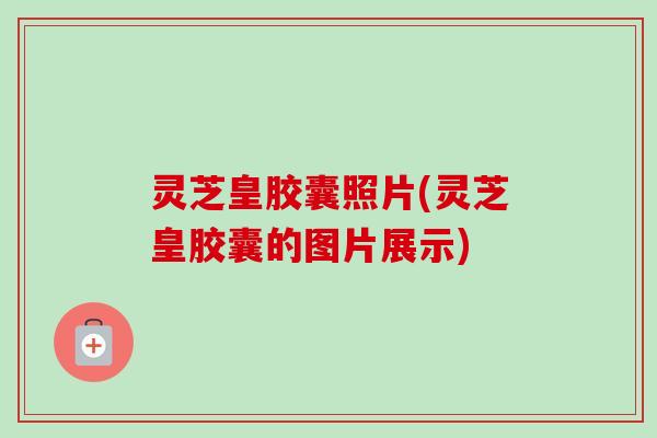 灵芝皇胶囊照片(灵芝皇胶囊的图片展示) 灵芝皇胶囊照片(灵芝皇胶囊的图片展示)
